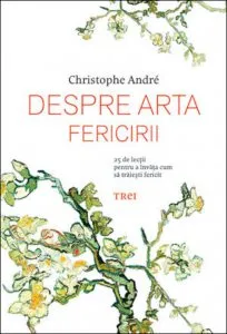Despre arta fericirii. 25 de lectii pentru a invata cum sa traiesti fericit de Christophe Andre