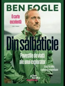 Din sălbăticie. Poveștile de viață ale unui explorator de Ben Fogle