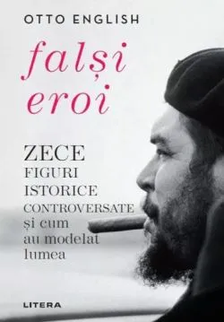 Falsi Eroi. Zece figure istorice controversate si cum au modelat lumea de Otto English