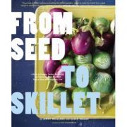 From Seed to Skillet. A Guide to Growing, Tending, Harvesting, and Cooking Up Fresh, Healthy Food to Share with People You Love