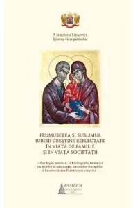 Frumusetea si sublimul iubirii crestine reflectate in viata de familie si in viata societatii de Ieronim Sinaitul