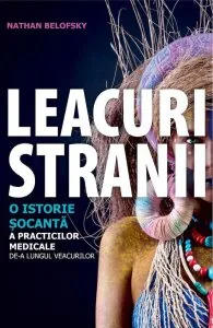 Leacuri stranii. O istorie socanta a practicilor medicale de-a lungul veacurilor