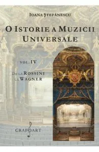 O istorie a muzicii universale Vol.4 De la Rossini la Wagner de Ioana Stefanescu