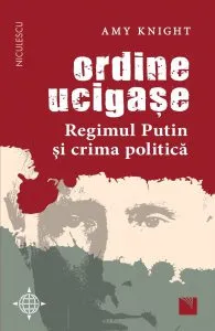 Ordine ucigase. Regimul Putin si crima politica de Amy Knight