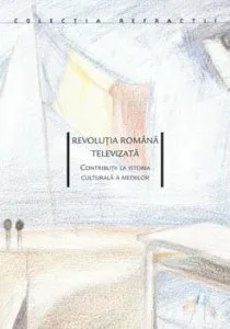 Revolutia romana televizata. Contributii la istoria culturala a mediilor de Ovidiu Tichindeleanu