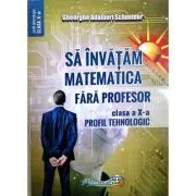 Sa invatam matematica fara profesor. Clasa a 10-a profil tehnologic de Gheorghe Adalbert Schneider