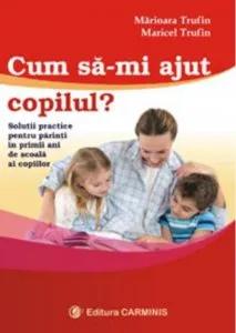 Cum Imi ajut copilul? Solutii practice pentru parinti in primii ani de scoala ai copiilor de Marioara Trufin