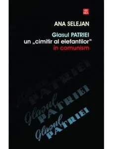 Glasul patriei - Un cimitir al elefantilor in comunism de Ana Selejan