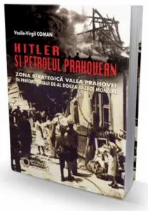 Hitler si petrolul prahovean. Zona strategica Valea Prahovei in perioada celui de-Al Doilea Razboi Mondial de Vasile Virgil Coman