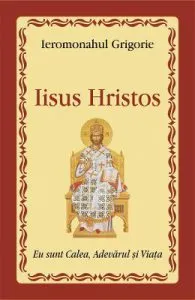 Iisus Hristos: eu sunt Calea, Adevarul si Viata de Ieromonahul Grigorie