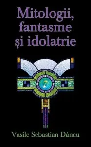 Mitologii, fantasme si idolatrie de Vasile Sebastian Dancu