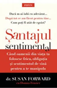 Santajul sentimental. Cand oamenii din viata ta folosesc frica, obligatia si sentimentul de vina pentru a te manipula. de Susan Forward