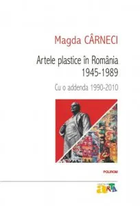 Artele plastice in Romania 1945-1989. Cu o addenda 1990-2010 de Magda Carneci