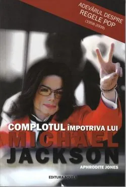 Complotul împotriva lui Michael Jackson. Adevărul despre Regele Pop (1958-2009) de Aphrodite Jones