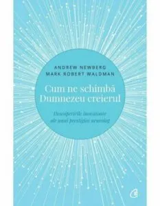 Cum ne schimba Dumnezeu creierul - Descoperirile inovatoare ale unui prestigios neurolog. Editia a II-a de Andrew Newberg