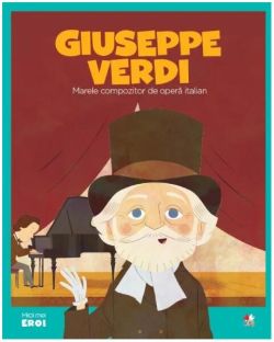 Giuseppe Verdi. Marele compozitor de operă italiană. Seria Micii mei Eroi (Vol. 45)