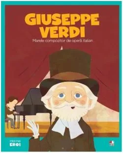 Giuseppe Verdi. Marele compozitor de operă italiană. Seria Micii mei Eroi (Vol. 45)