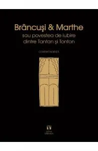 Brancusi si Marthe sau povestea de iubire dintre Tantan si Tonton. Corespondenta