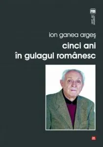 Cinci ani in gulagul romanesc de Ion Ganea Arges