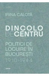 Dincolo de centru. Politici de locuire in Bucuresti (1910-1944)
