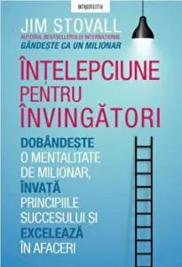 Intelepciune pentru invingatori.Gandeste ca un milionar. Dobandeste o mentalitate de milionar, invata principiile succesului si exceleaza in afaceri de Jim Stovall