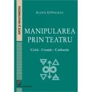 Manipularea prin teatru. Criza-Creatie-Catharsis de Alina Epingeac