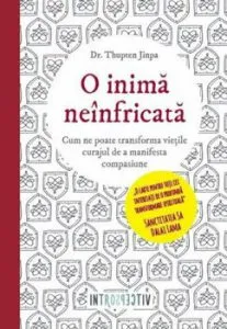 O Inima Neinfricata. O inima neinfricata. Cum ne poate transforma vietile curajul de a manifesta compasiune de Thupten Jinpa