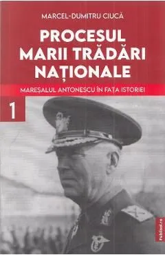 Procesul marii tradari nationale. Maresalul Antonescu in fata istoriei Vol.1 de Marcel-dumitru Ciuca