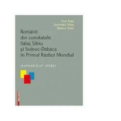Romanii din comitatele Salaj, Sibiu si Solnoc-Dabaca in Primul Razboi Mondial. Rapoartele Astrei de Ioan Popa