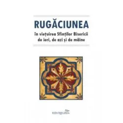 Rugaciunea in vietuirea Sfintilor Bisericii de ieri, de azi si de maine