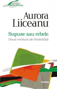 Supuse sau rebele. Doua versiuni ale feminitatii de Aurora Liiceanu