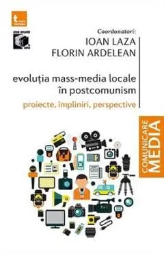 Evolutia mass-media locale in postcomunism. Proiecte, impliniri, perspective de Florin Ardelean