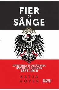 Fier si sange. Cresterea si decaderea Imperiului German 1871-1918 de Katja Hoyer