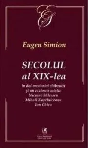 Secolul al XIX-lea in doi mesianici chibzuiti si un vizionar mistic Nicolae Balcescu, Mihail Kogalniceanu, Ion Ghica de Eugen Simion