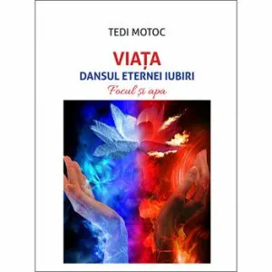 Viata - dansul eternei iubiri. Focul si apa de Tedi Motoc