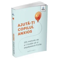 Ajuta-ti copilul anxios. 101 metode de a-l invata sa-si depaseasca fricile de Poppy O'Neill