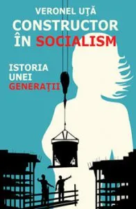 Constructor in socialism - istoria unei generatii de Veronel Uta