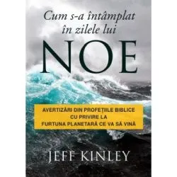 Cum s-a intamplat in zilele lui Noe. Avertizari din profetiile biblice cu privire la furtuna planetara ce va sa vina de Jeff Kinley