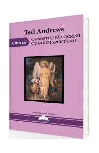 Cum să cunoști și să lucrezi cu ghizii spirituali de Ted Andrews