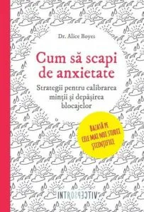 Cum sa scapi de anxietate. Strategii simple si eficiente pentru o viata mai buna de Alice Boyes