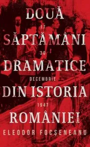 Doua saptamani dramatice din istoria Romaniei (17-30 decembrie 1947) de Eleodor Focseneanu