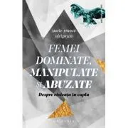 Femei dominante, manipulate si abuzate. Despre violenta in cuplu de Marie-France Hirigoyen