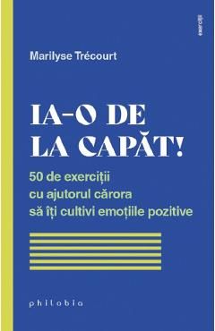 Ia-o de la capat! 50 de exercitii cu ajutorul carora sa iti cultivi emotiile pozitive