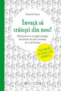 Invata sa traiesti din nou!. Ghid pentru a-ti regasi energia, increderea in sine si dorinta de a trai frumos.