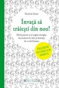 Invata sa traiesti din nou!. Ghid pentru a-ti regasi energia, increderea in sine si dorinta de a trai frumos. de Patricia Ionea