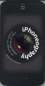 Iphoneography. Cum sa fotografiezi creativ cu iPhone-ul de Stephanie C. Roberts
