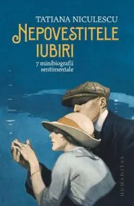 Nepovestitele iubiri. 7 minibiografii sentimentale de Tatiana Niculescu