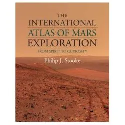 The International Atlas of Mars Exploration: Volume 2, 2004 to 2014: From Spirit to Curiosity de Philip J. Stooke