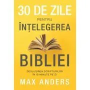30 de zile pentru intelegerea Bibliei. Deslusirea Scripturilor in 15 minute pe zi de Max Anders
