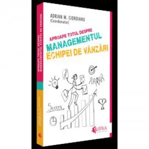 Aproape Totul Despre Managementul Echipei De Vanzari de Adrian M. Cioroianu